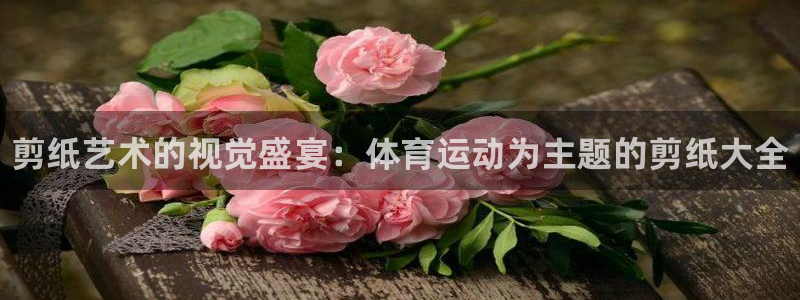 米兰体育官方正版app娱乐：剪纸艺术的视觉盛宴：体育运动为主