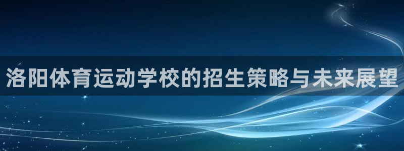 海南米兰体育官网下载：洛阳体育运动学校的招生策略与未来展望
