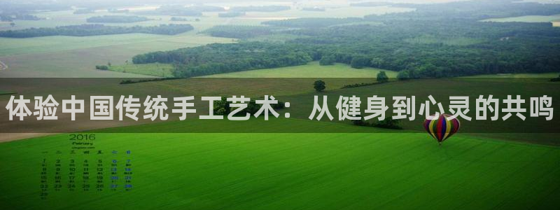 米兰体育官网下载招商：体验中国传统手工艺术：从健身到心灵的共