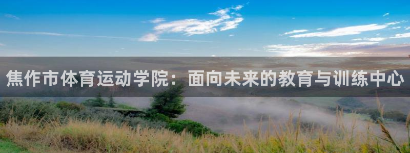 米兰体育官方平台体育：焦作市体育运动学院：面向未来的教育与训