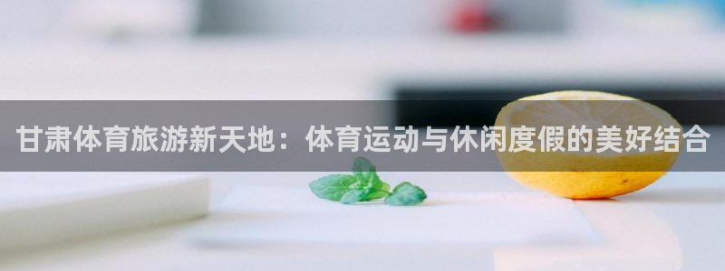 米兰体育官网下载平台注册要钱吗安全吗：甘肃体育旅游新