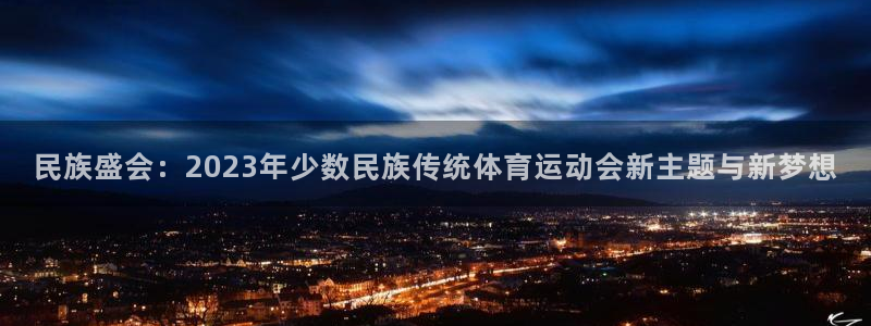 米兰体育官网下载联系电话：民族盛会：2023年少数民